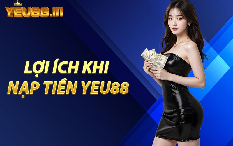 Lợi Ích Khi Nạp Tiền YEU88