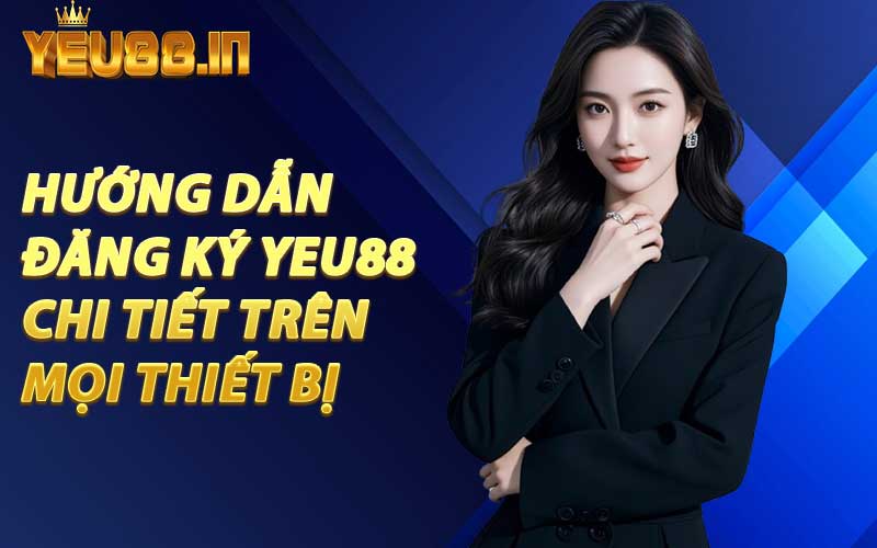 Hướng Dẫn Đăng Ký YEU88 Chi Tiết Trên Mọi Thiết Bị
