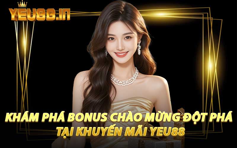 Khám Phá Bonus Chào Mừng Đột Phá Tại Khuyến Mãi YEU88